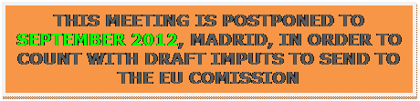 Text Box: this meEting is Postponed to September 2012, madrid, in order to count with draft imputs to send to the eu comission
